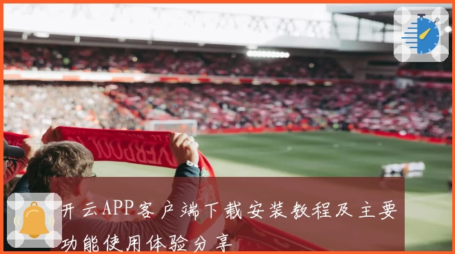 开云APP客户端下载安装教程及主要功能使用体验分享‍‍