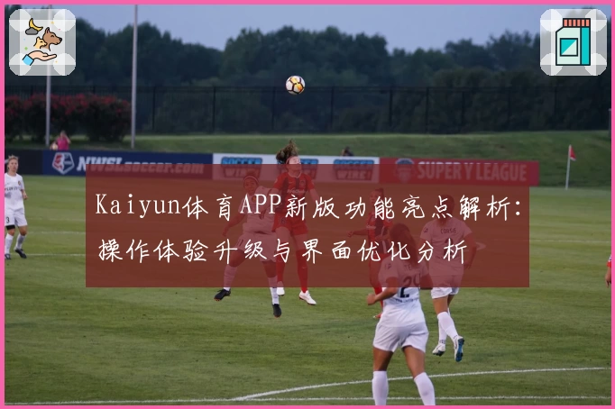Kaiyun体育APP新版功能亮点解析：操作体验升级与界面优化分析