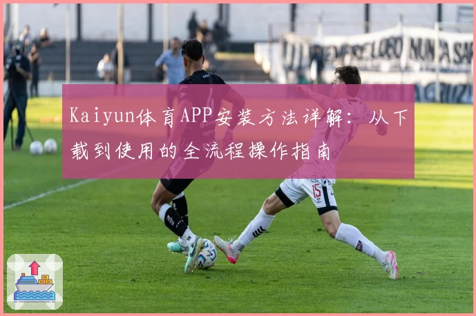 Kaiyun体育APP安装方法详解：从下载到使用的全流程操作指南