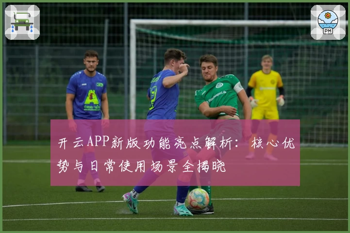 开云APP新版功能亮点解析：核心优势与日常使用场景全揭晓
