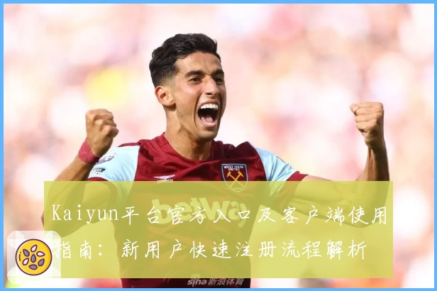 Kaiyun平台官方入口及客户端使用指南：新用户快速注册流程解析