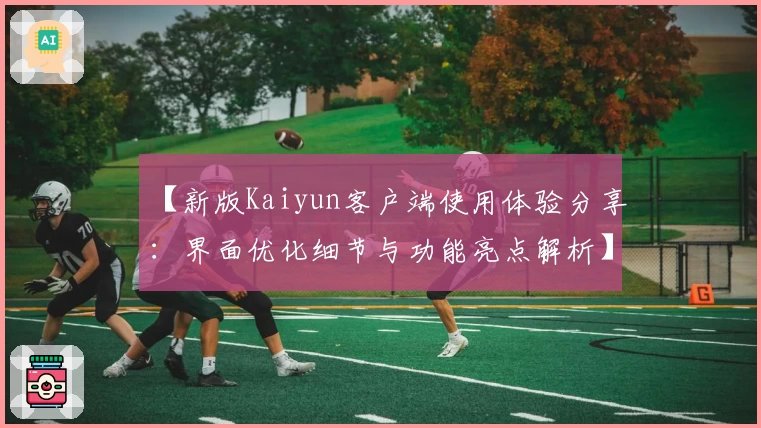 【新版Kaiyun客户端使用体验分享：界面优化细节与功能亮点解析】