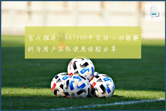 官方推荐：Kaiyun平台核心功能解析与用户实际使用体验分享
