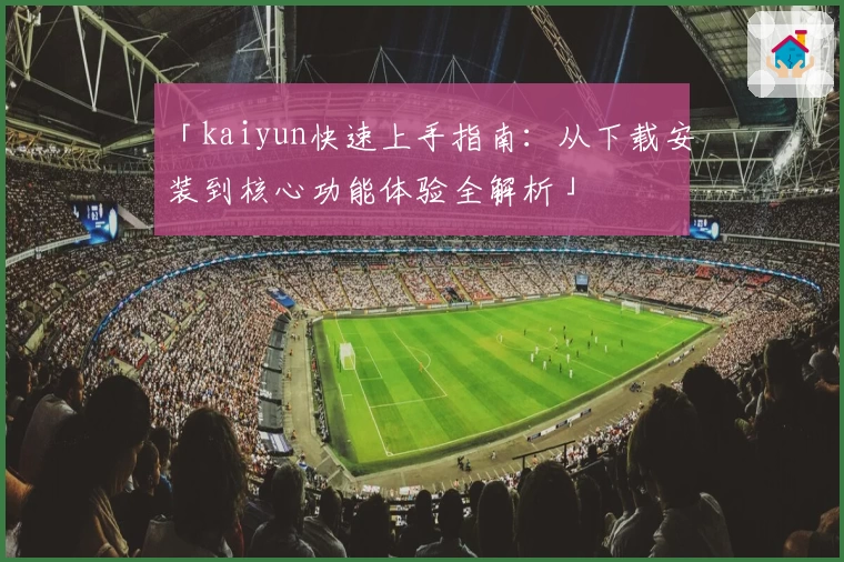 「kaiyun快速上手指南：从下载安装到核心功能体验全解析」