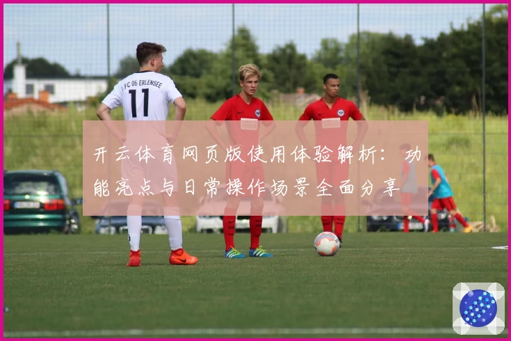 开云体育网页版使用体验解析：功能亮点与日常操作场景全面分享