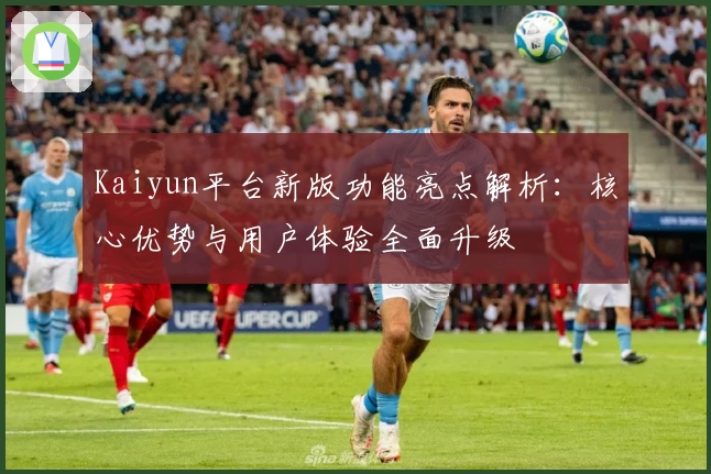 Kaiyun平台新版功能亮点解析：核心优势与用户体验全面升级