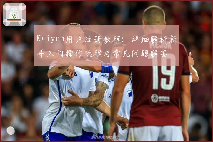 Kaiyun用户注册教程：详细解析新手入门操作流程与常见问题解答