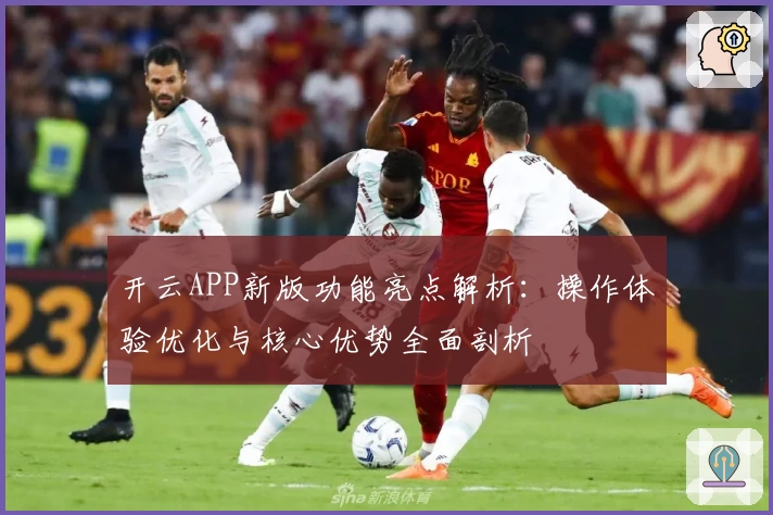 开云APP新版功能亮点解析：操作体验优化与核心优势全面剖析
