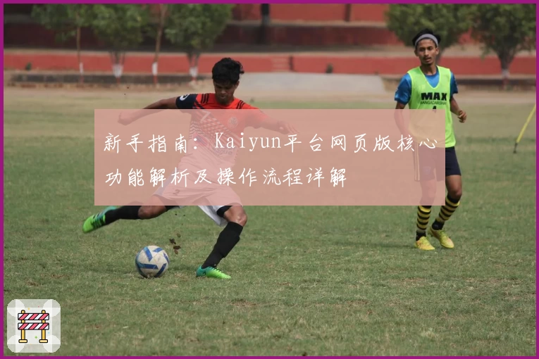 新手指南：Kaiyun平台网页版核心功能解析及操作流程详解
