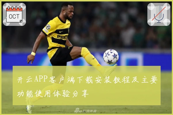 开云APP客户端下载安装教程及主要功能使用体验分享‍‍