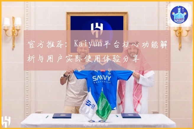 官方推荐：Kaiyun平台核心功能解析与用户实际使用体验分享