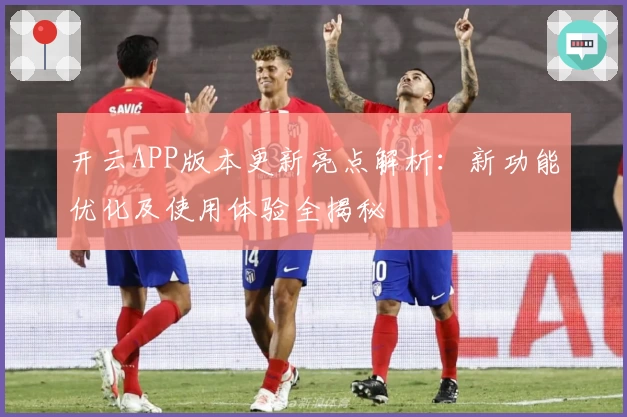 开云APP版本更新亮点解析：新功能优化及使用体验全揭秘
