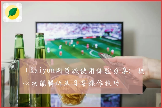 「Kaiyun网页版使用体验分享：核心功能解析及日常操作技巧」