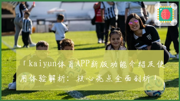 「kaiyun体育APP新版功能介绍及使用体验解析：核心亮点全面剖析」