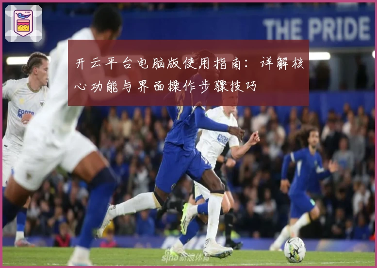 开云平台电脑版使用指南：详解核心功能与界面操作步骤技巧