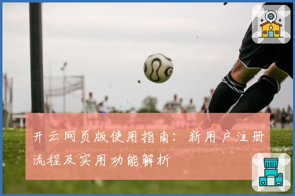 开云网页版使用指南：新用户注册流程及实用功能解析