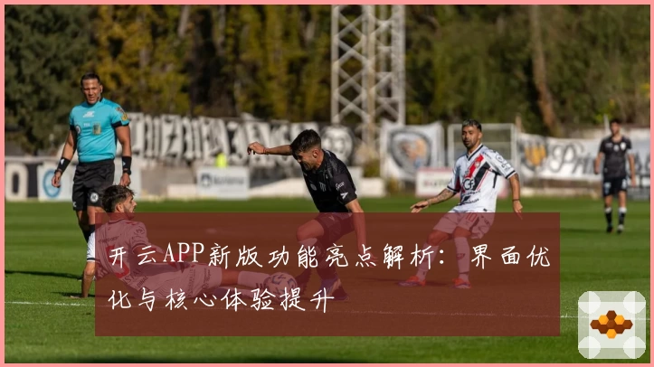 开云APP新版功能亮点解析：界面优化与核心体验提升