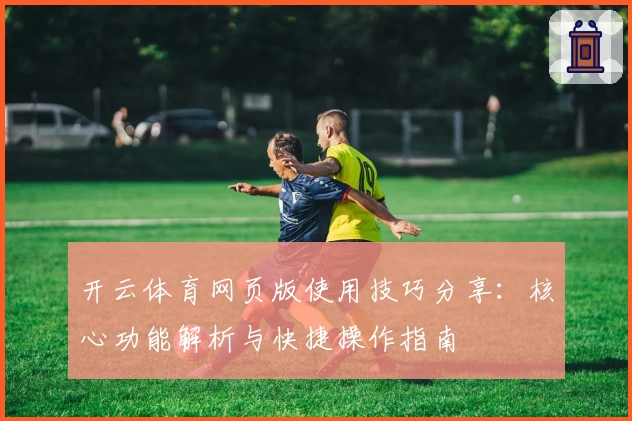 开云体育网页版使用技巧分享：核心功能解析与快捷操作指南