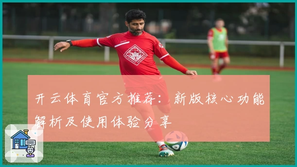开云体育官方推荐：新版核心功能解析及使用体验分享