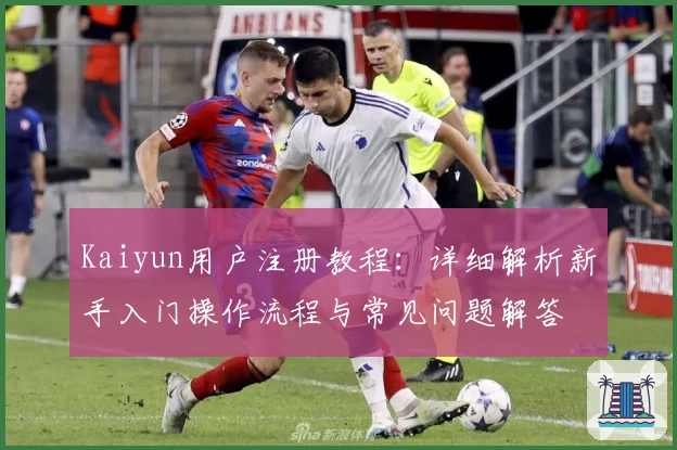 Kaiyun用户注册教程：详细解析新手入门操作流程与常见问题解答