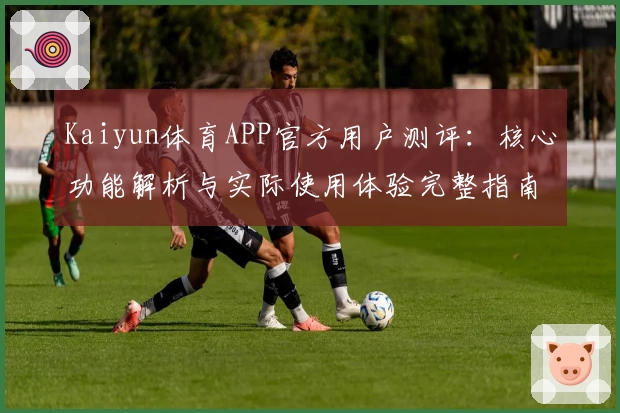 Kaiyun体育APP官方用户测评：核心功能解析与实际使用体验完整指南