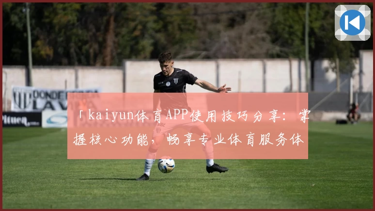 「kaiyun体育APP使用技巧分享：掌握核心功能，畅享专业体育服务体验」